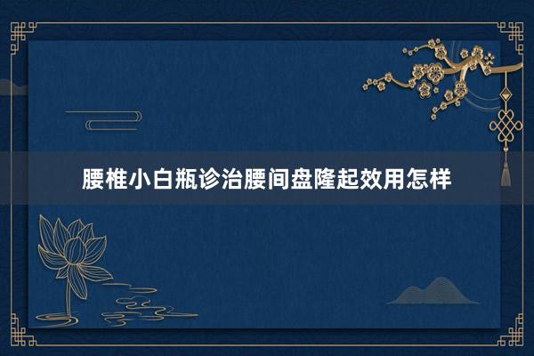 腰椎小白瓶诊治腰间盘隆起效用怎样