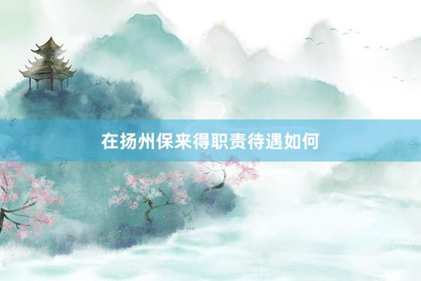 在扬州保来得职责待遇如何