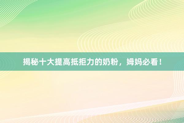 揭秘十大提高抵拒力的奶粉，姆妈必看！