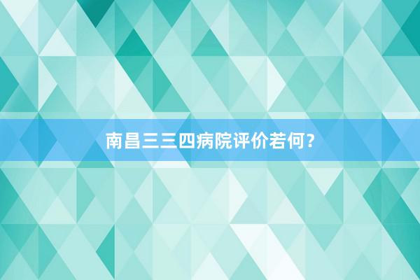 南昌三三四病院评价若何？