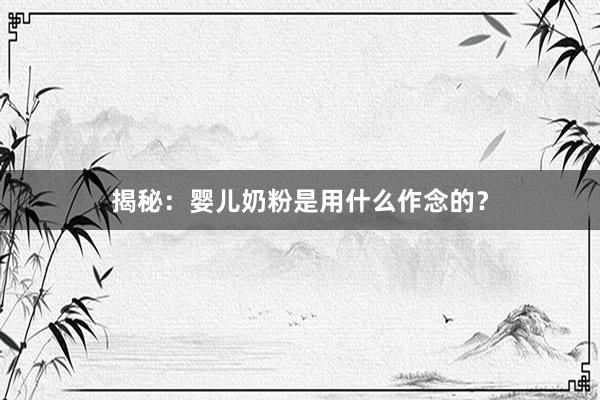 揭秘：婴儿奶粉是用什么作念的？