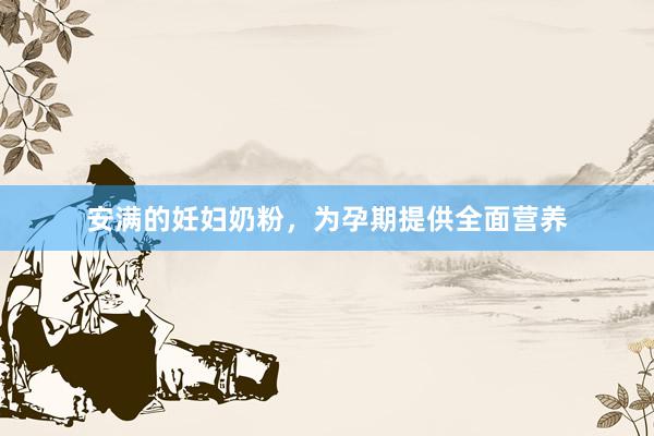 安满的妊妇奶粉，为孕期提供全面营养