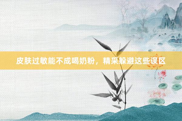 皮肤过敏能不成喝奶粉，精采躲避这些误区