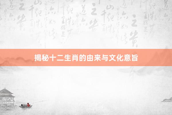 揭秘十二生肖的由来与文化意旨